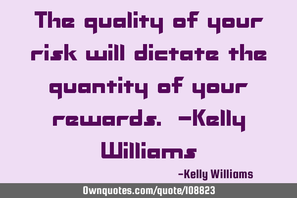 The quality of your risk will dictate the quantity of your rewards. -Kelly W