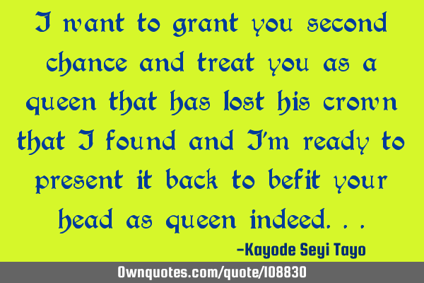 I want to grant you second chance and treat you as a queen that has lost his crown that I found and