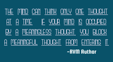 The Mind can think only one thought at a time. If your mind is occupied by a meaningless thought,