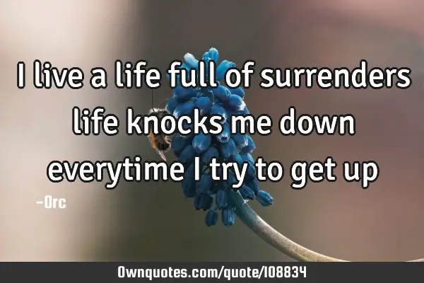 I live a life full of surrenders life knocks me down everytime i try to get