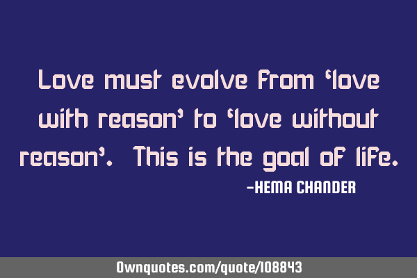 Love must evolve from ‘love with reason’ to ‘love without reason’. This is the goal of