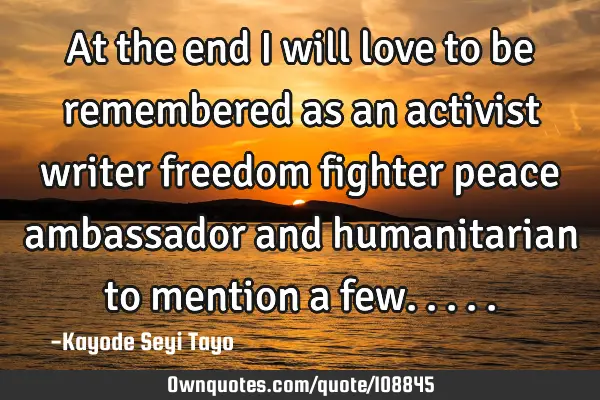 At the end I will love to be remembered as an activist writer freedom fighter peace ambassador and