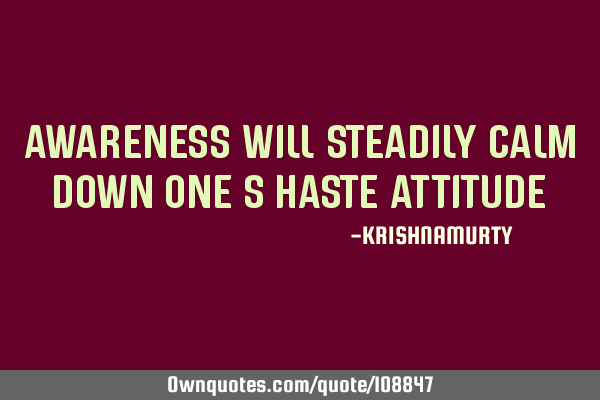 AWARENESS WILL STEADILY CALM DOWN ONE’S HASTE ATTITUDE