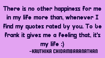 There is no other happiness for me in my life more than,whenever I find my quotes rated by you.To