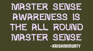 MASTER SENSE Awareness is the all round master sense