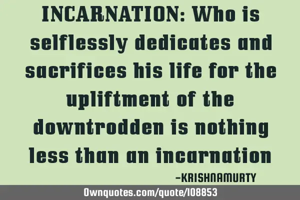 INCARNATION: Who is selflessly dedicates and sacrifices his life for the upliftment of the