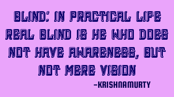 BLIND: In practical life real blind is he who does not have awareness, but not mere vision