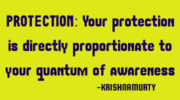PROTECTION: Your protection is directly proportionate to your quantum of awareness