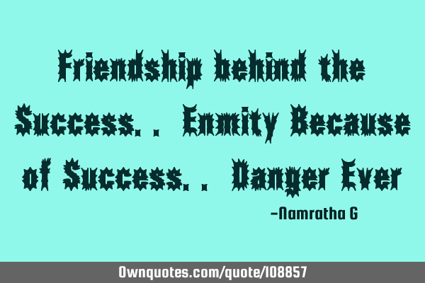 Friendship behind the Success.. Enmity Because of Success.. Danger E