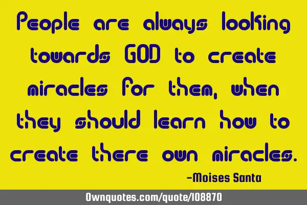 People are always looking towards GOD to create miracles for them, when they should learn how to