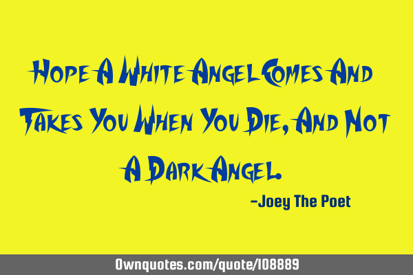Hope A White Angel Comes And Takes You When You Die, And Not A Dark A