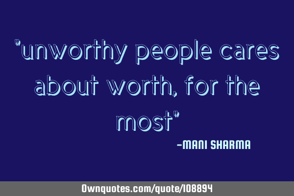"unworthy people cares about worth,for the most"