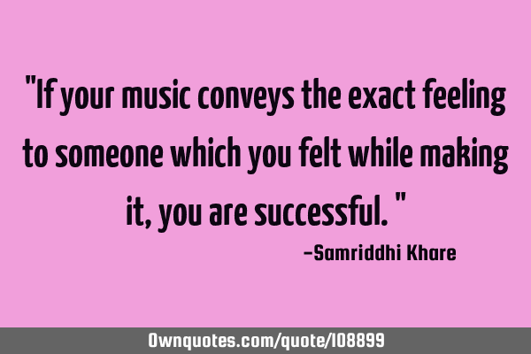"If your music conveys the exact feeling to someone which you felt while making it, you are