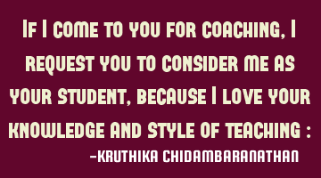 If I come to you for coaching,I request you to consider me as your student,because I love your