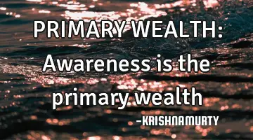 PRIMARY WEALTH: Awareness is the primary wealth