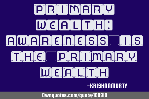 PRIMARY WEALTH: Awareness is the primary