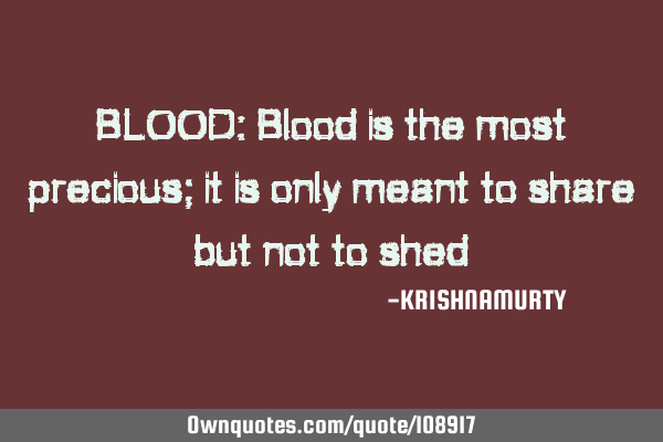 BLOOD: Blood is the most precious; it is only meant to share but not to