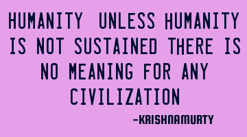 HUMANITY: Unless humanity is not sustained there is no meaning for any civilization