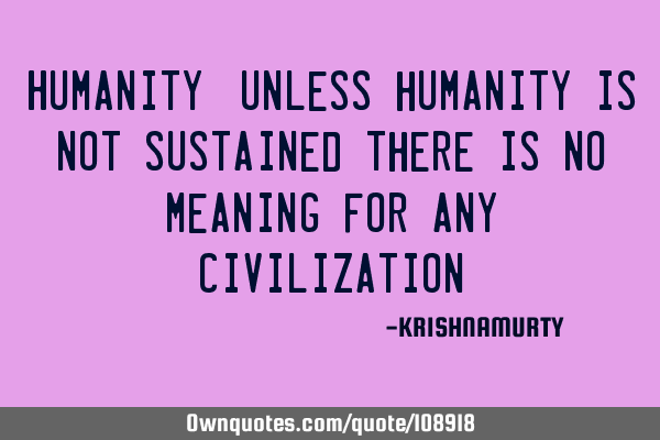 HUMANITY: Unless humanity is not sustained there is no meaning for any