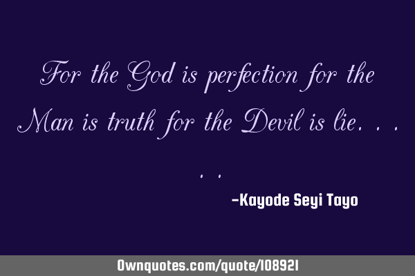 For the God is perfection for the Man is truth for the Devil is