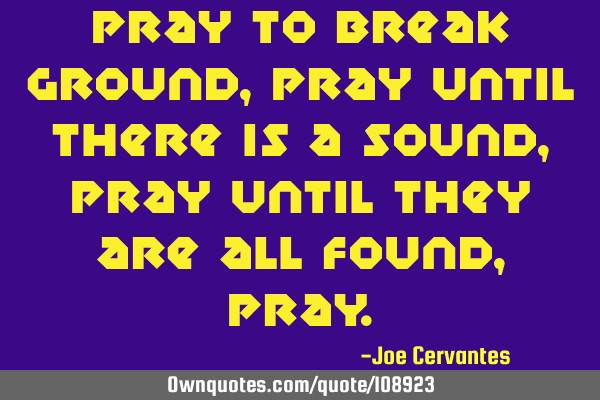 Pray to break ground, Pray until there is a sound, Pray until they are all found, P