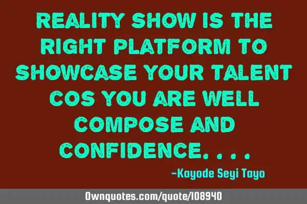 Reality show is the right platform to showcase your talent cos you are well compose and