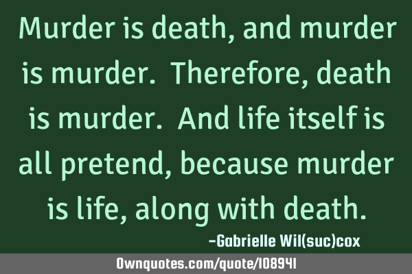 Murder is death, and murder is murder. Therefore, death is murder. And life itself is all pretend,