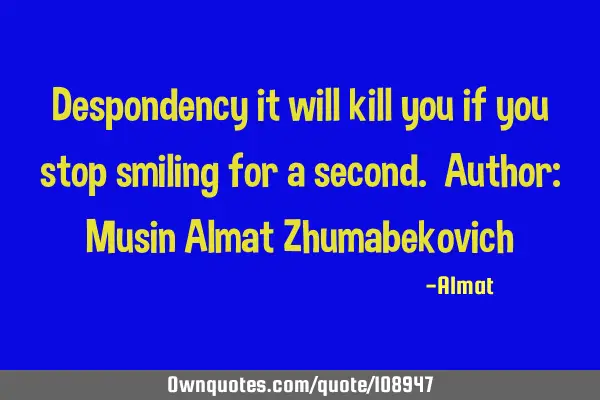 Despondency it will kill you if you stop smiling for a second. Author: Musin Almat Z