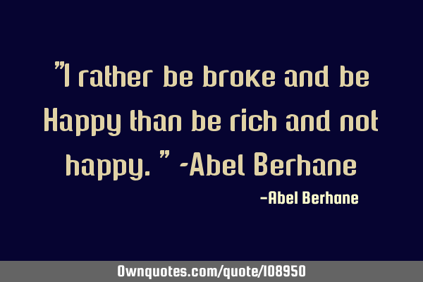 "I rather be broke and be Happy than be rich and not happy." -Abel B
