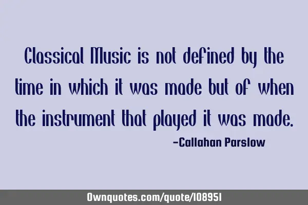 Classical Music is not defined by the time in which it was made but of when the instrument that