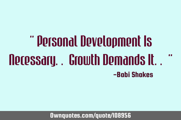 " Personal Development Is Necessary.. Growth Demands It.. "