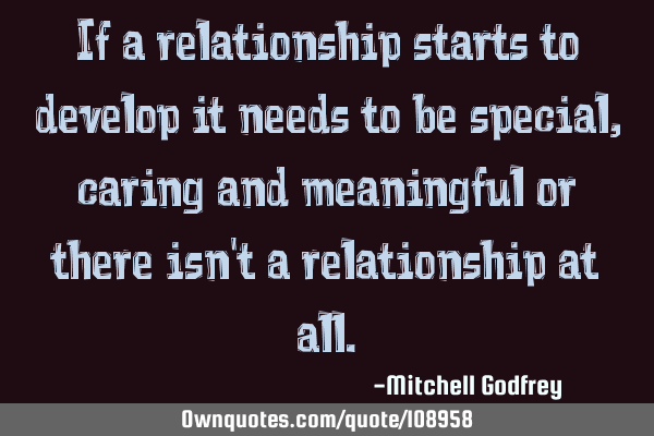 If a relationship starts to develop it needs to be special, caring and meaningful or there isn