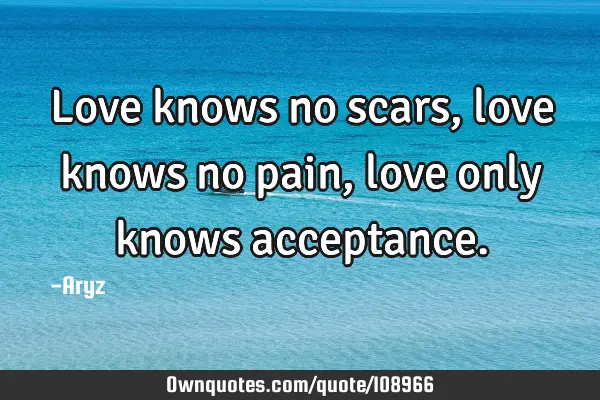 Love knows no scars, love knows no pain , love only knows
