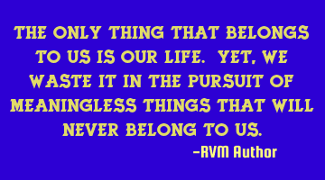 The only thing that belongs to us is our LIFE. Yet, we waste it in the pursuit of meaningless