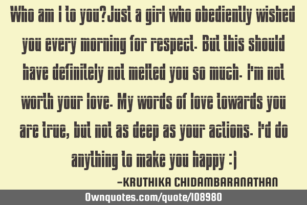 Who am I to you?Just a girl who obediently wished you every morning for respect.But this should