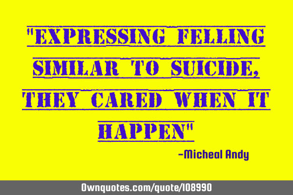 "Expressing felling similar to suicide,they cared when it happen"