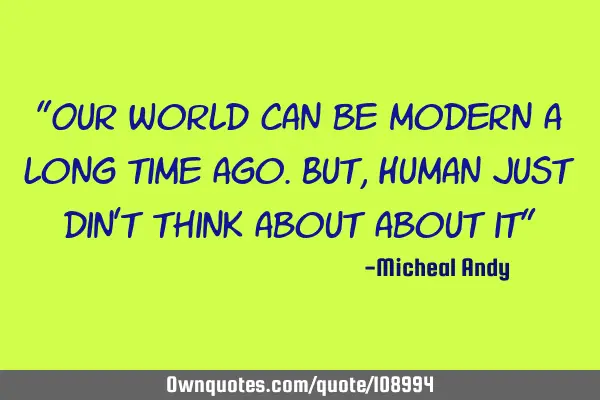 "Our world can be modern a long time ago.But,Human just din