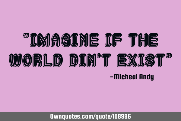 "Imagine if the world din