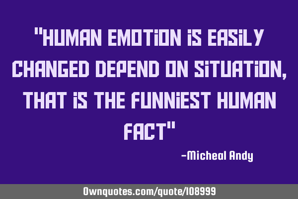 "Human emotion is easily changed depend on situation,that is the funniest human fact"