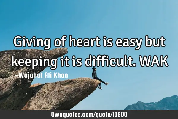 Giving of heart is easy but keeping it is difficult. WAK