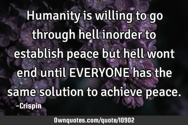 Humanity is willing to go through hell inorder to establish peace but hell wont end until EVERYONE