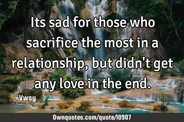 Its sad for those who sacrifice the most in a relationship, but didn