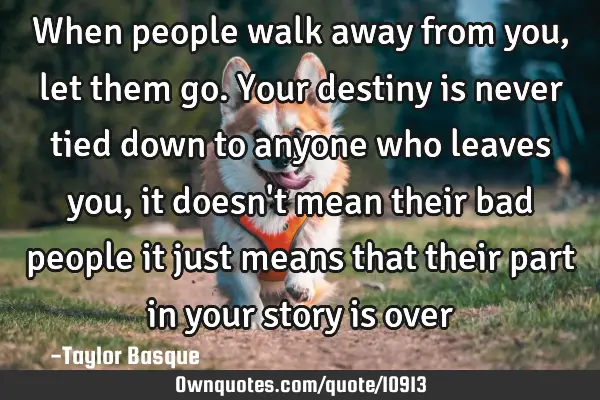 When people walk away from you, let them go. Your destiny is never tied down to anyone who leaves