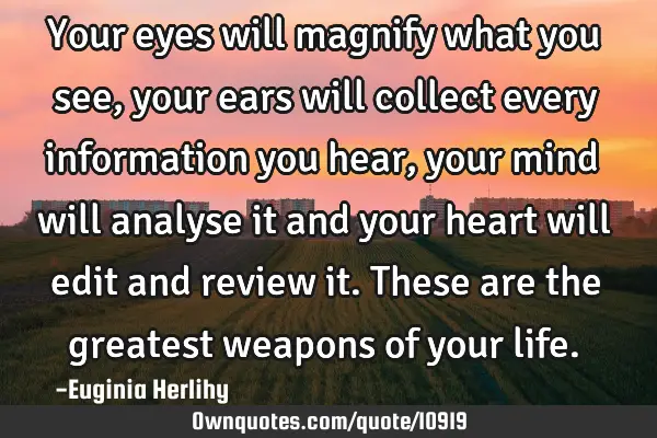 Your eyes will magnify what you see, your ears will collect every information you hear, your mind