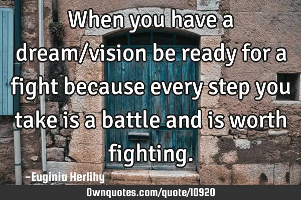 When you have a dream/vision be ready for a fight because every step you take is a battle and is