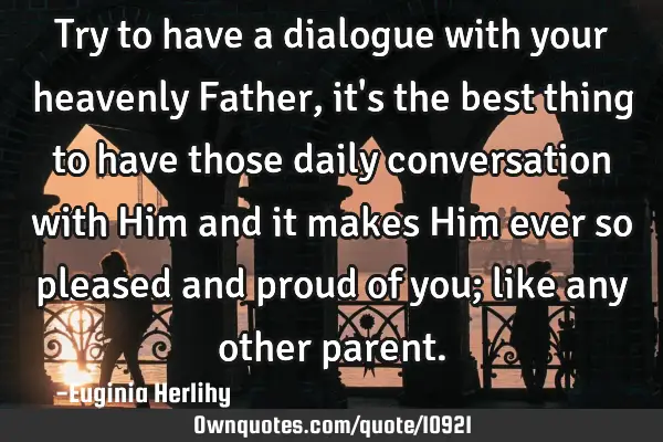 Try to have a dialogue with your heavenly Father, it