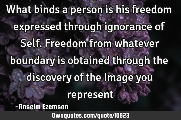 What binds a person is his freedom expressed through ignorance of Self. Freedom from whatever