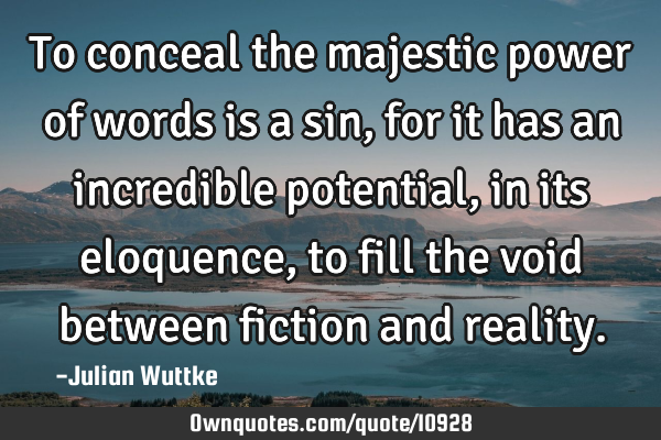 To conceal the majestic power of words is a sin, for it has an incredible potential, in its