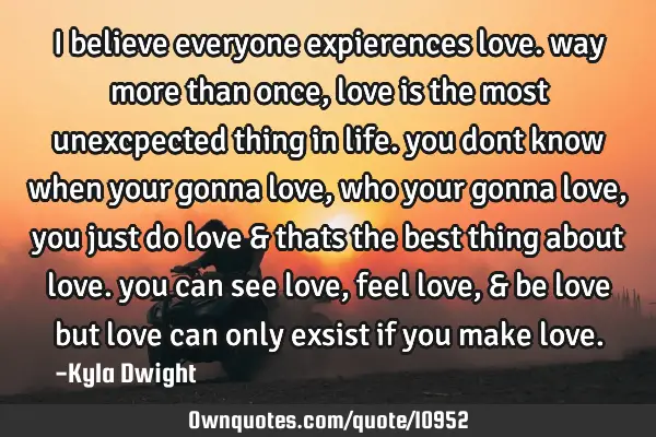 I believe everyone expierences love. way more than once, love is the most unexcpected thing in