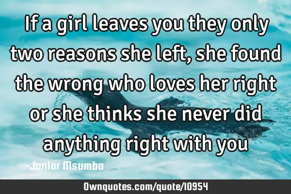 If a girl leaves you they only two reasons she left, she found the wrong who loves her right or she